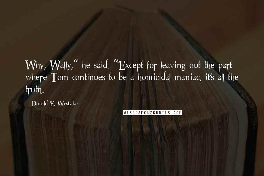 Donald E. Westlake Quotes: Why, Wally," he said. "Except for leaving out the part where Tom continues to be a homicidal maniac, it's all the truth.