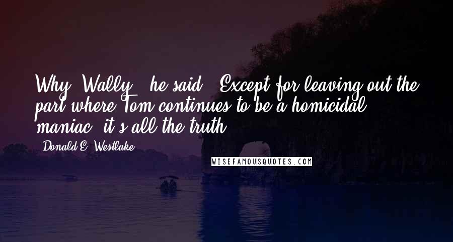 Donald E. Westlake Quotes: Why, Wally," he said. "Except for leaving out the part where Tom continues to be a homicidal maniac, it's all the truth.