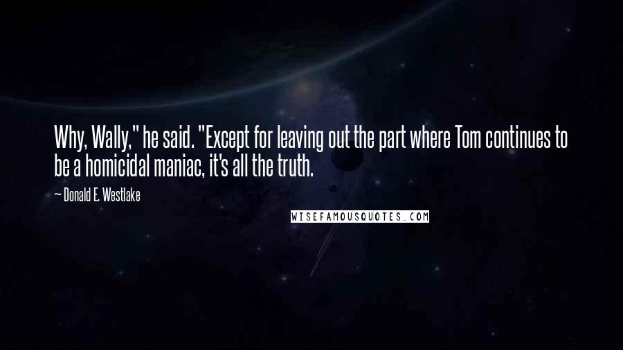 Donald E. Westlake Quotes: Why, Wally," he said. "Except for leaving out the part where Tom continues to be a homicidal maniac, it's all the truth.