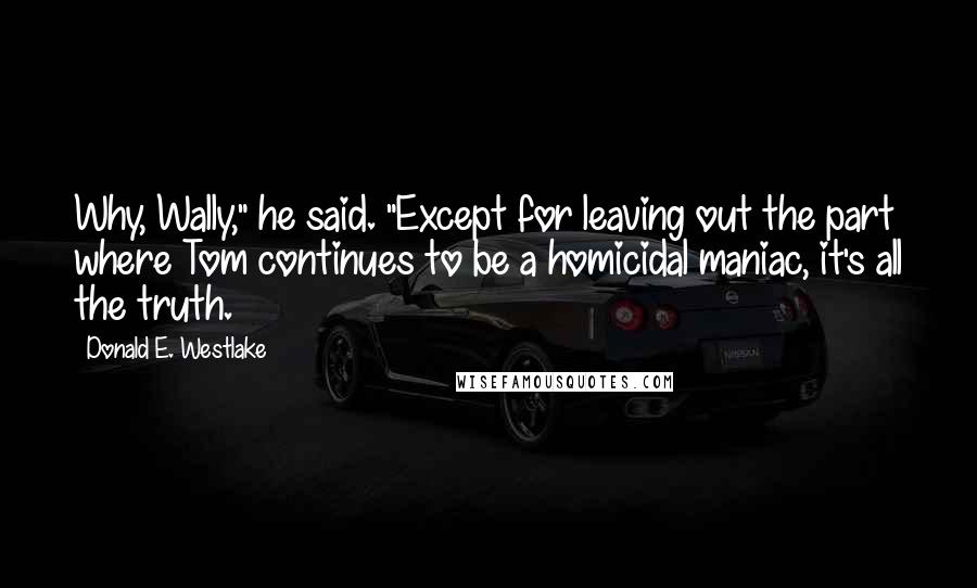 Donald E. Westlake Quotes: Why, Wally," he said. "Except for leaving out the part where Tom continues to be a homicidal maniac, it's all the truth.