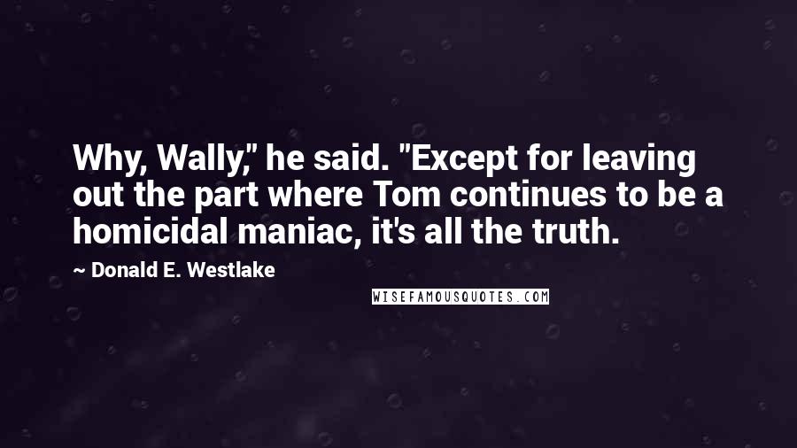 Donald E. Westlake Quotes: Why, Wally," he said. "Except for leaving out the part where Tom continues to be a homicidal maniac, it's all the truth.