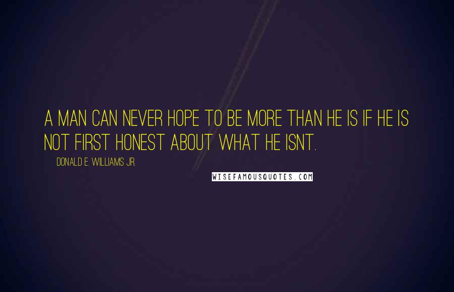 Donald E. Williams Jr. Quotes: A man can never hope to be more than he is if he is not first honest about what he isnt.