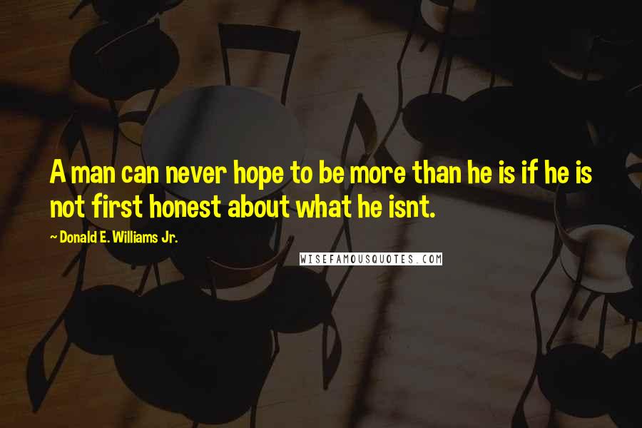 Donald E. Williams Jr. Quotes: A man can never hope to be more than he is if he is not first honest about what he isnt.