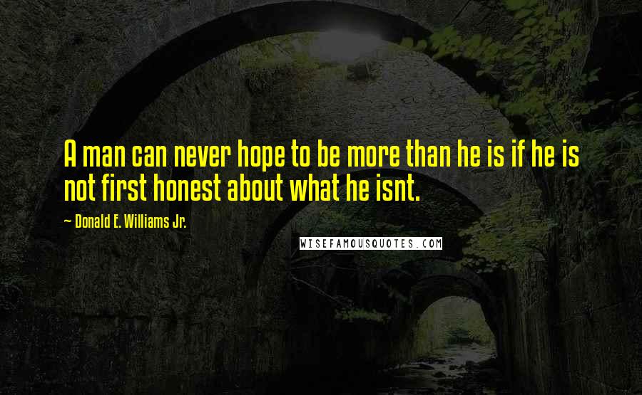 Donald E. Williams Jr. Quotes: A man can never hope to be more than he is if he is not first honest about what he isnt.