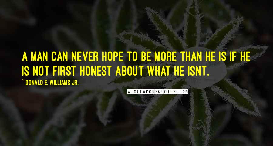 Donald E. Williams Jr. Quotes: A man can never hope to be more than he is if he is not first honest about what he isnt.