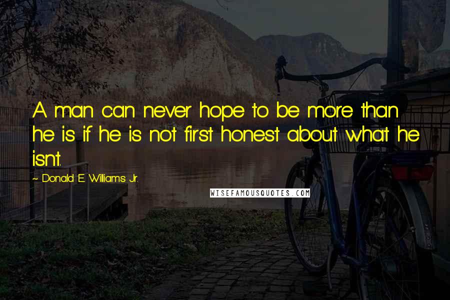 Donald E. Williams Jr. Quotes: A man can never hope to be more than he is if he is not first honest about what he isnt.