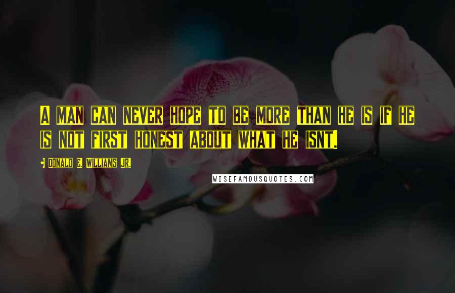 Donald E. Williams Jr. Quotes: A man can never hope to be more than he is if he is not first honest about what he isnt.