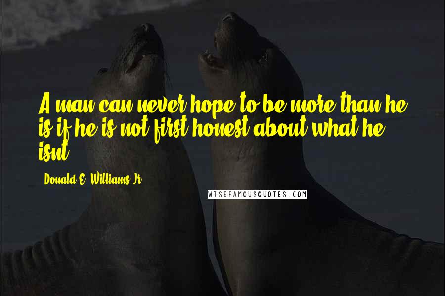 Donald E. Williams Jr. Quotes: A man can never hope to be more than he is if he is not first honest about what he isnt.