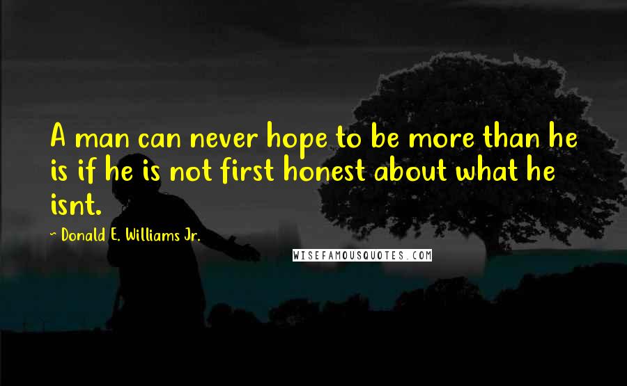 Donald E. Williams Jr. Quotes: A man can never hope to be more than he is if he is not first honest about what he isnt.