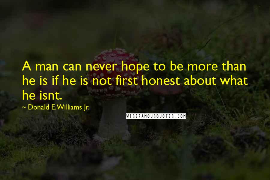 Donald E. Williams Jr. Quotes: A man can never hope to be more than he is if he is not first honest about what he isnt.