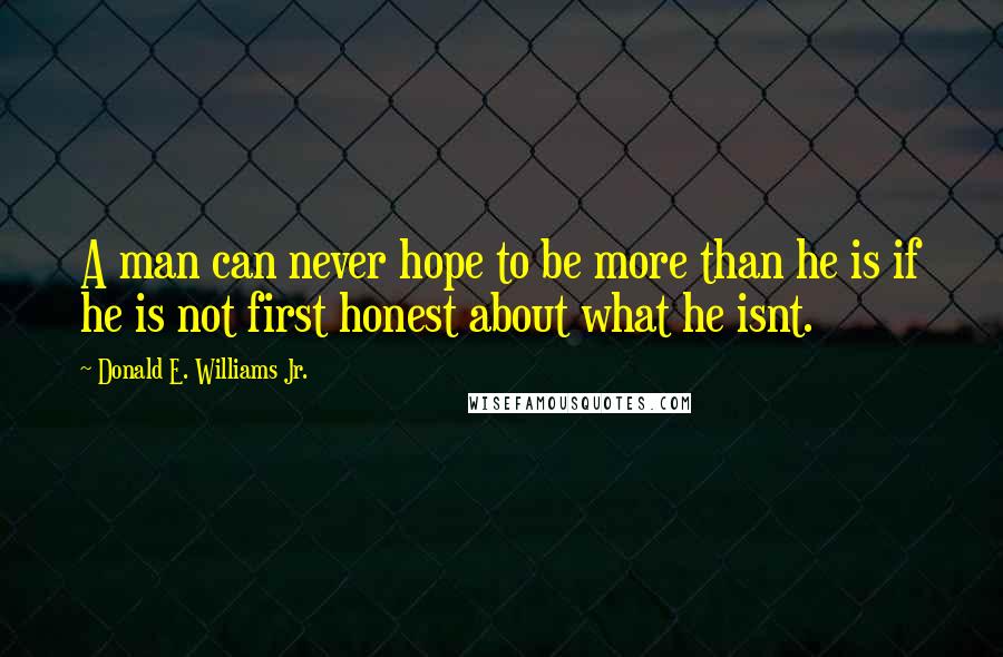 Donald E. Williams Jr. Quotes: A man can never hope to be more than he is if he is not first honest about what he isnt.