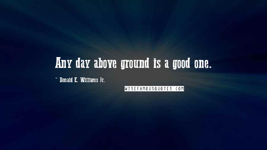 Donald E. Williams Jr. Quotes: Any day above ground is a good one.