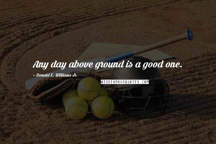 Donald E. Williams Jr. Quotes: Any day above ground is a good one.