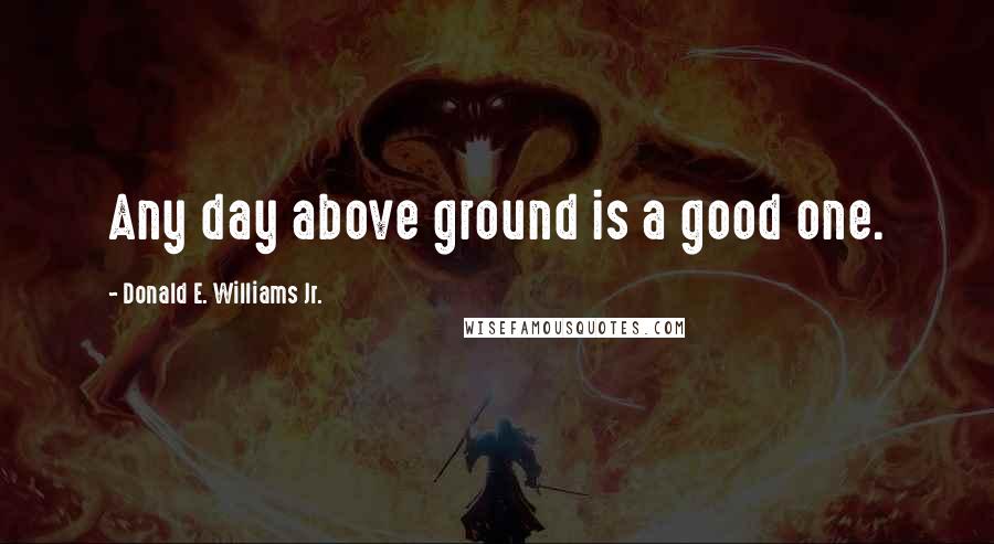 Donald E. Williams Jr. Quotes: Any day above ground is a good one.