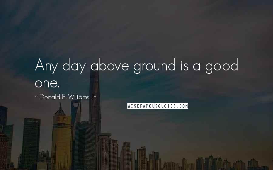 Donald E. Williams Jr. Quotes: Any day above ground is a good one.