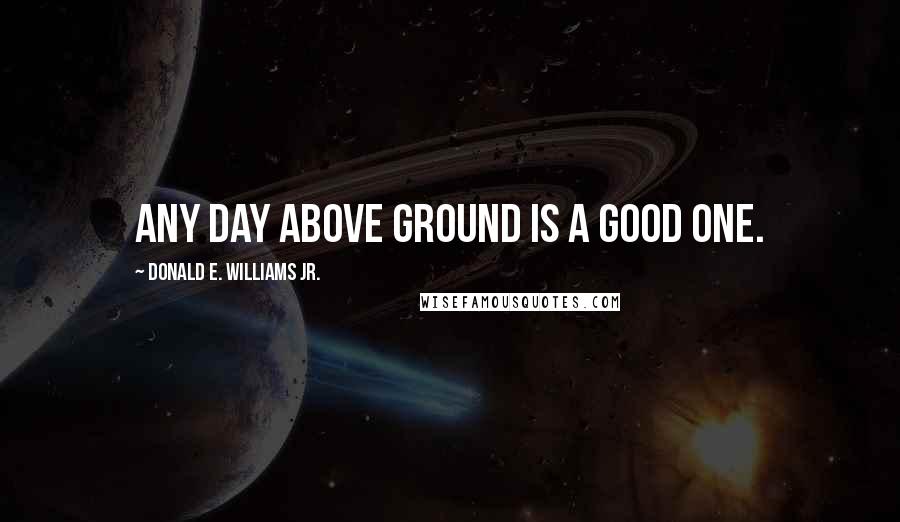 Donald E. Williams Jr. Quotes: Any day above ground is a good one.