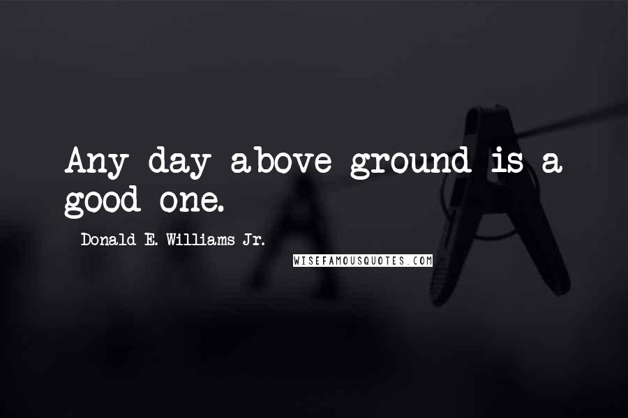 Donald E. Williams Jr. Quotes: Any day above ground is a good one.