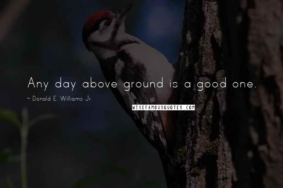 Donald E. Williams Jr. Quotes: Any day above ground is a good one.