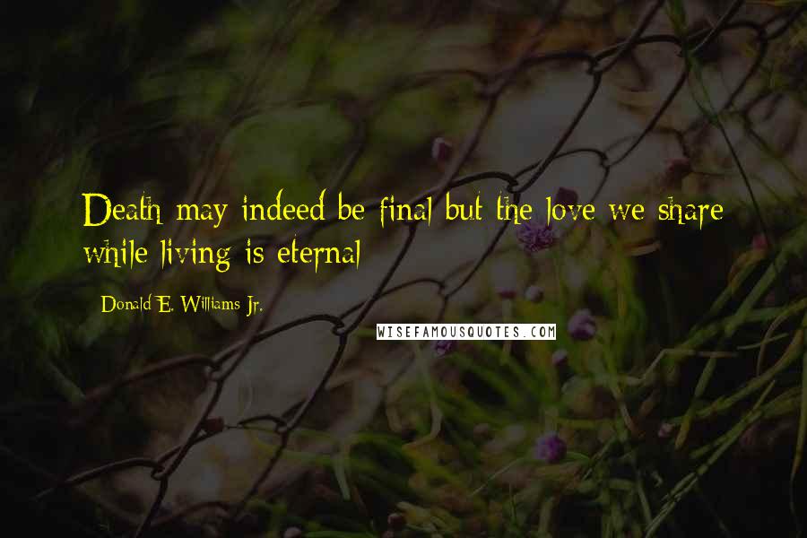 Donald E. Williams Jr. Quotes: Death may indeed be final but the love we share while living is eternal