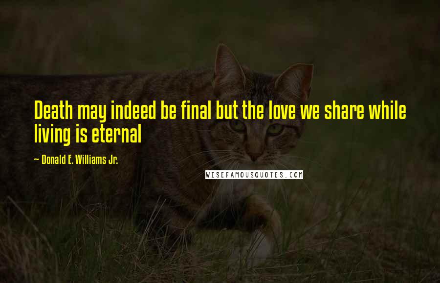 Donald E. Williams Jr. Quotes: Death may indeed be final but the love we share while living is eternal