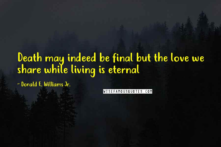 Donald E. Williams Jr. Quotes: Death may indeed be final but the love we share while living is eternal