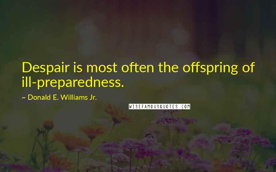 Donald E. Williams Jr. Quotes: Despair is most often the offspring of ill-preparedness.