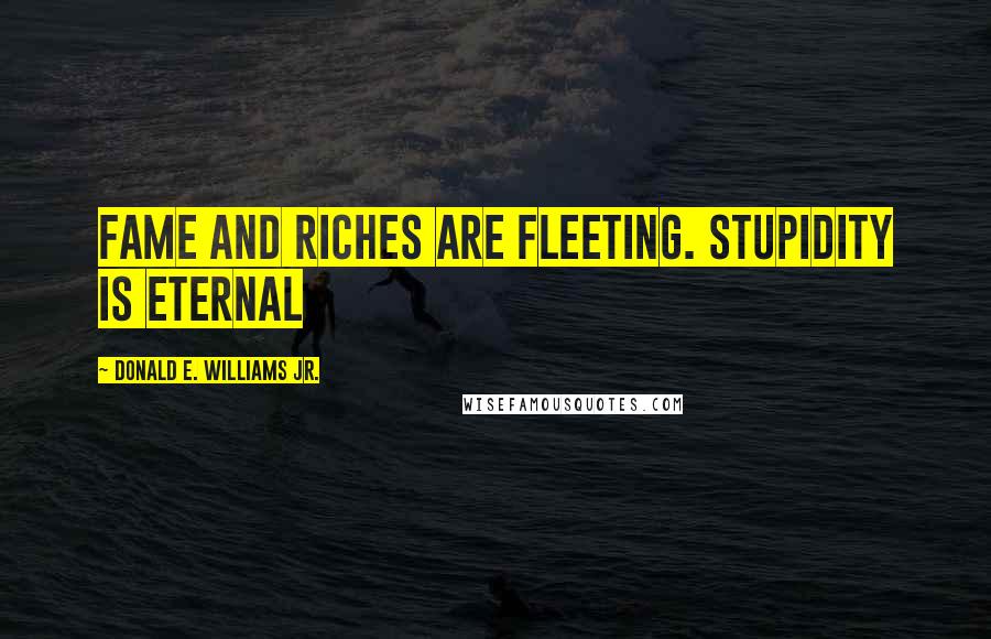 Donald E. Williams Jr. Quotes: Fame and riches are fleeting. Stupidity is eternal