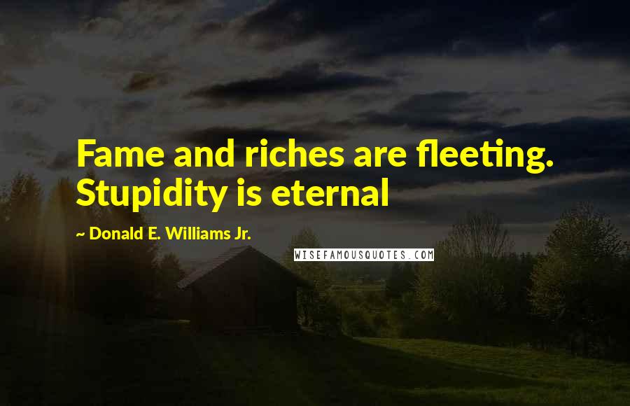 Donald E. Williams Jr. Quotes: Fame and riches are fleeting. Stupidity is eternal