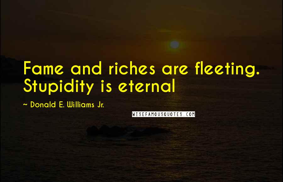 Donald E. Williams Jr. Quotes: Fame and riches are fleeting. Stupidity is eternal