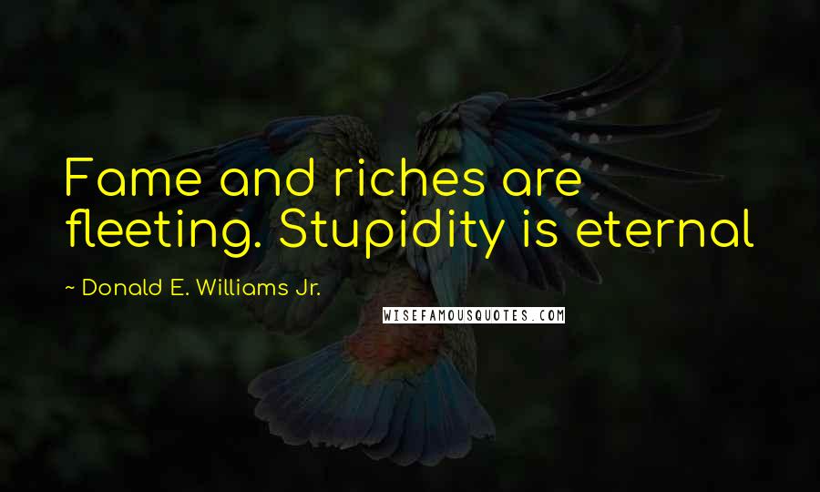 Donald E. Williams Jr. Quotes: Fame and riches are fleeting. Stupidity is eternal