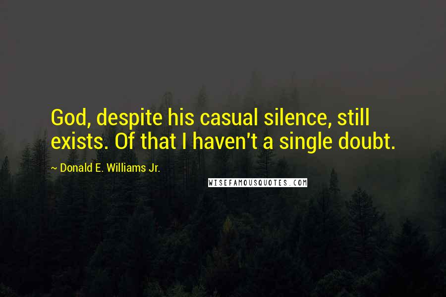 Donald E. Williams Jr. Quotes: God, despite his casual silence, still exists. Of that I haven't a single doubt.