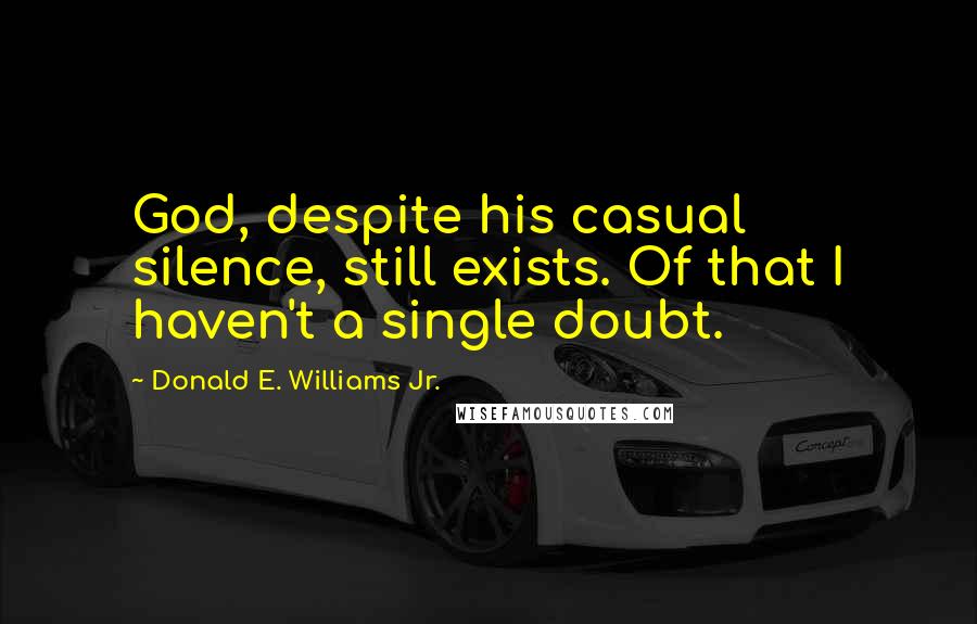 Donald E. Williams Jr. Quotes: God, despite his casual silence, still exists. Of that I haven't a single doubt.