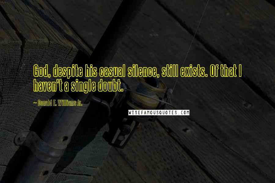 Donald E. Williams Jr. Quotes: God, despite his casual silence, still exists. Of that I haven't a single doubt.