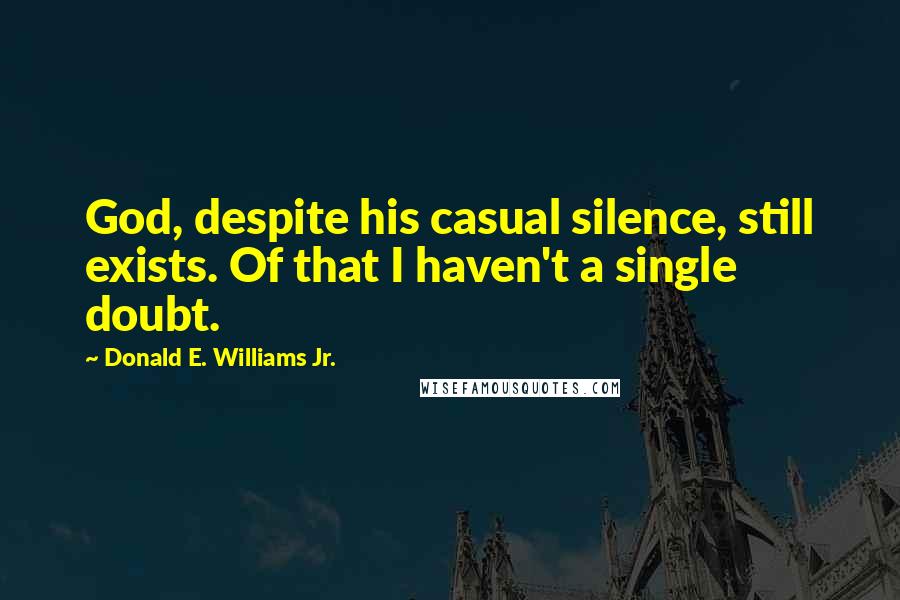 Donald E. Williams Jr. Quotes: God, despite his casual silence, still exists. Of that I haven't a single doubt.