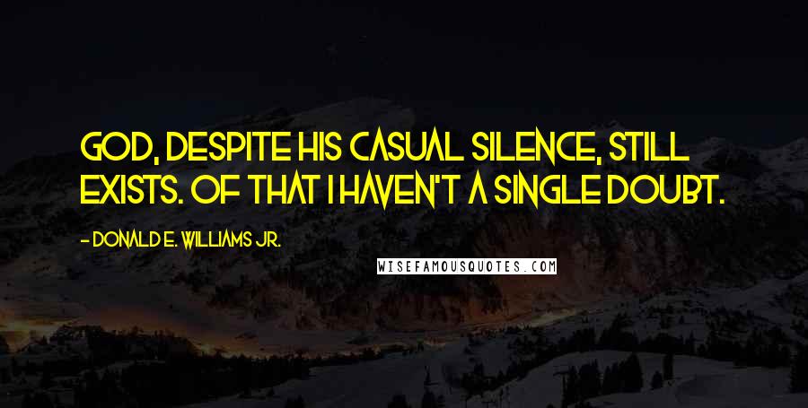 Donald E. Williams Jr. Quotes: God, despite his casual silence, still exists. Of that I haven't a single doubt.