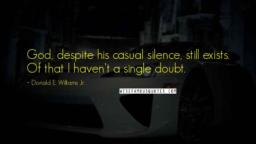 Donald E. Williams Jr. Quotes: God, despite his casual silence, still exists. Of that I haven't a single doubt.