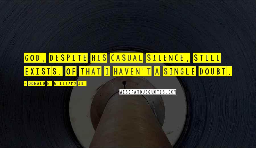 Donald E. Williams Jr. Quotes: God, despite his casual silence, still exists. Of that I haven't a single doubt.