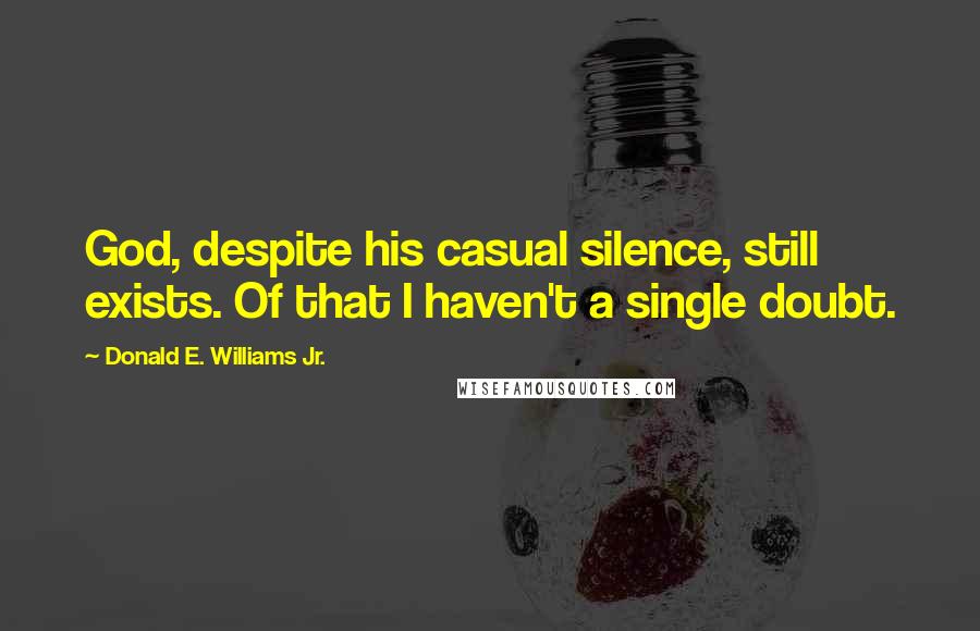 Donald E. Williams Jr. Quotes: God, despite his casual silence, still exists. Of that I haven't a single doubt.