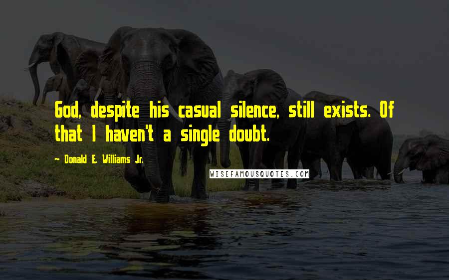 Donald E. Williams Jr. Quotes: God, despite his casual silence, still exists. Of that I haven't a single doubt.