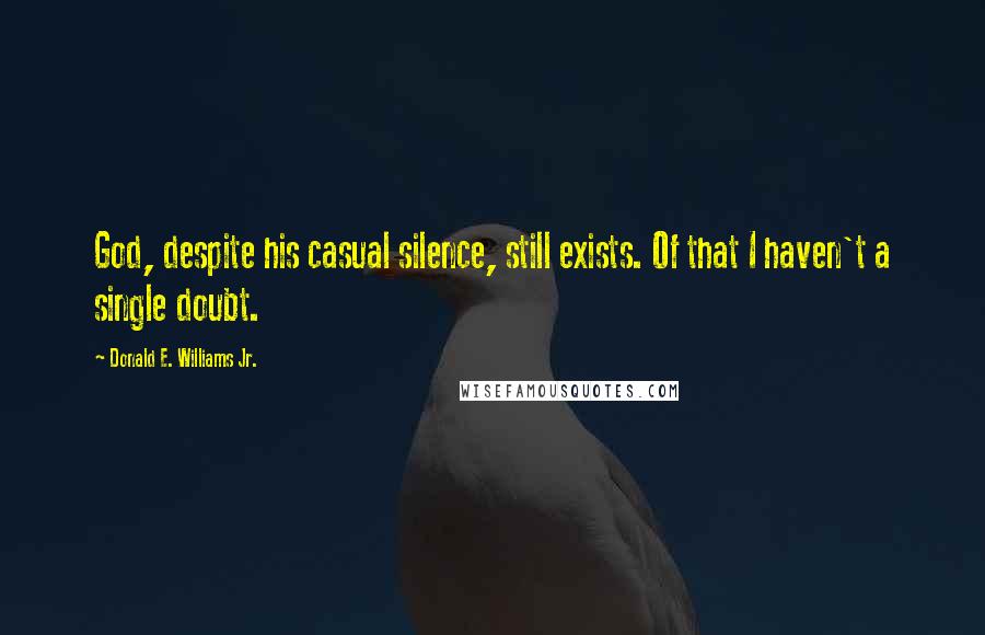 Donald E. Williams Jr. Quotes: God, despite his casual silence, still exists. Of that I haven't a single doubt.