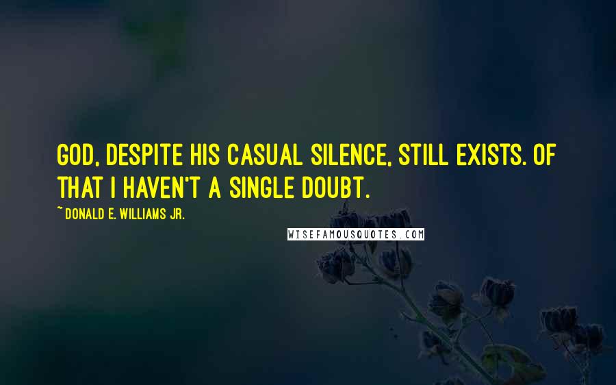 Donald E. Williams Jr. Quotes: God, despite his casual silence, still exists. Of that I haven't a single doubt.