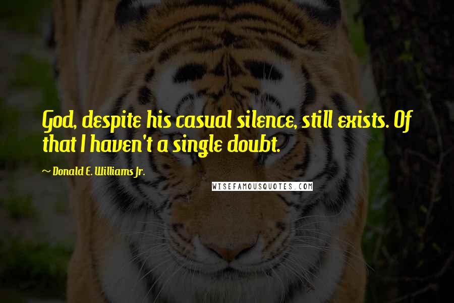 Donald E. Williams Jr. Quotes: God, despite his casual silence, still exists. Of that I haven't a single doubt.