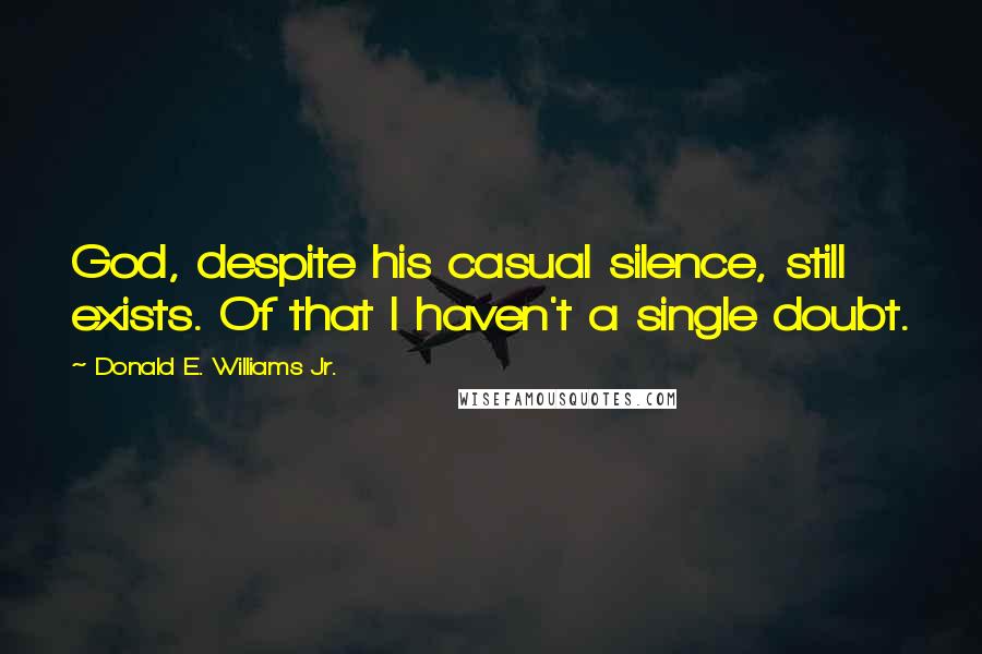 Donald E. Williams Jr. Quotes: God, despite his casual silence, still exists. Of that I haven't a single doubt.