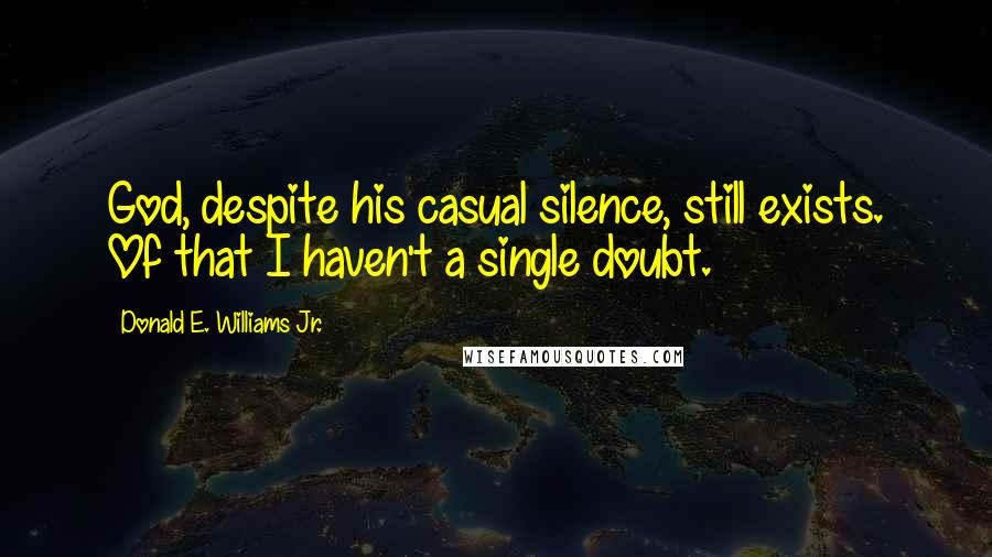 Donald E. Williams Jr. Quotes: God, despite his casual silence, still exists. Of that I haven't a single doubt.