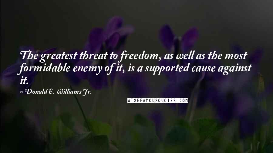 Donald E. Williams Jr. Quotes: The greatest threat to freedom, as well as the most formidable enemy of it, is a supported cause against it.
