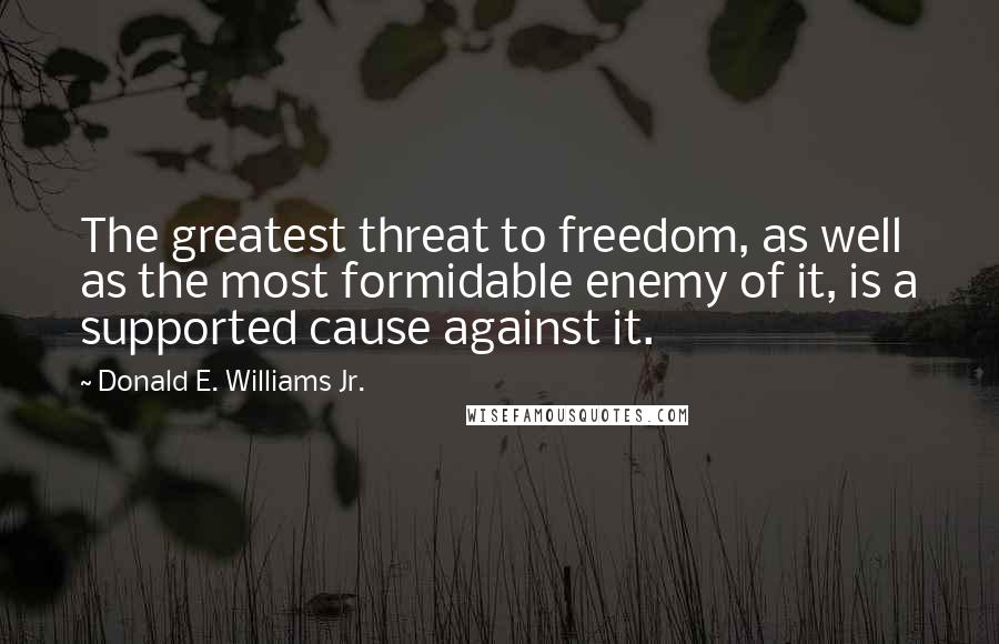 Donald E. Williams Jr. Quotes: The greatest threat to freedom, as well as the most formidable enemy of it, is a supported cause against it.