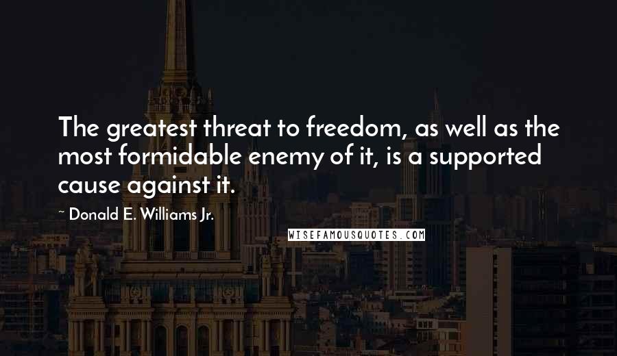 Donald E. Williams Jr. Quotes: The greatest threat to freedom, as well as the most formidable enemy of it, is a supported cause against it.