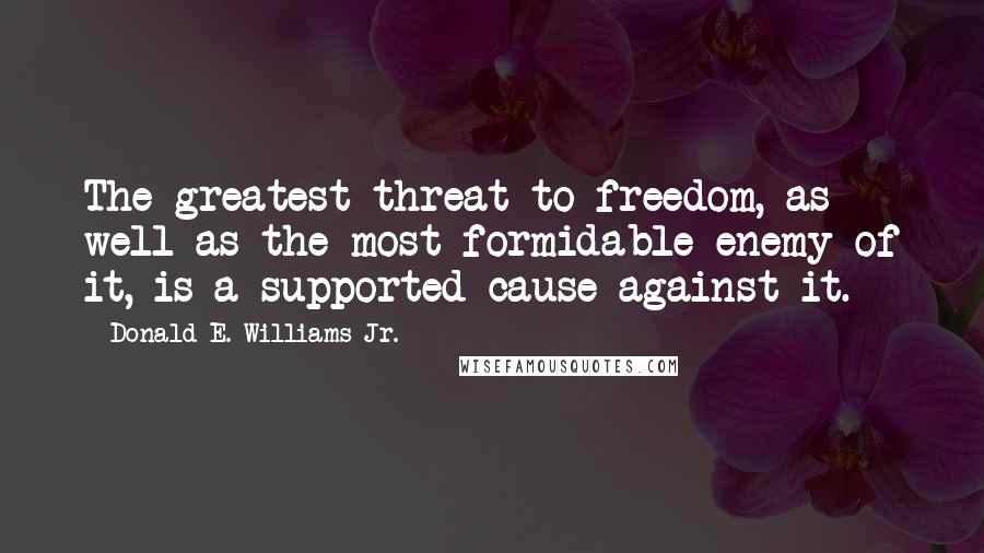 Donald E. Williams Jr. Quotes: The greatest threat to freedom, as well as the most formidable enemy of it, is a supported cause against it.