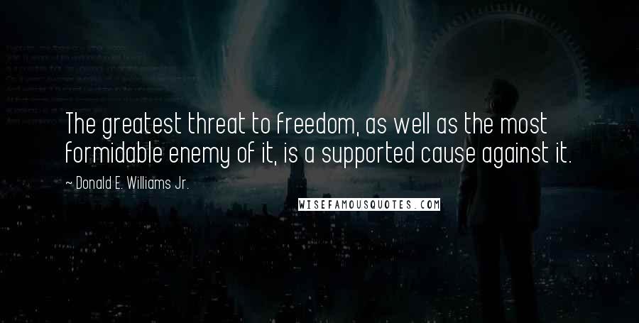 Donald E. Williams Jr. Quotes: The greatest threat to freedom, as well as the most formidable enemy of it, is a supported cause against it.