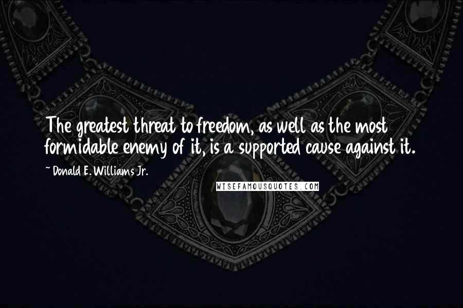 Donald E. Williams Jr. Quotes: The greatest threat to freedom, as well as the most formidable enemy of it, is a supported cause against it.